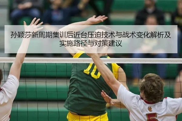 孙颖莎新周期集训后近台压迫技术与战术变化解析及实施路径与对策建议