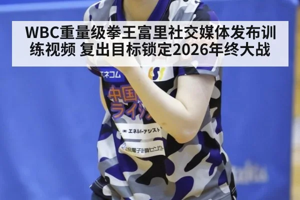 WBC重量级拳王富里社交媒体发布训练视频 复出目标锁定2026年终大战