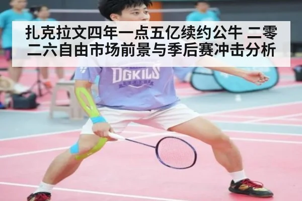 扎克拉文四年一点五亿续约公牛 二零二六自由市场前景与季后赛冲击分析