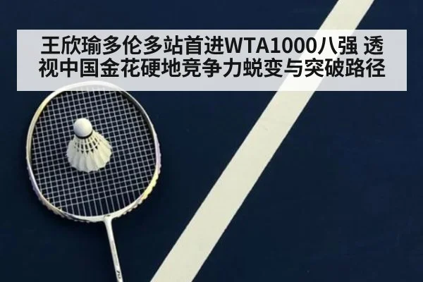 王欣瑜多伦多站首进WTA1000八强 透视中国金花硬地竞争力蜕变与突破路径
