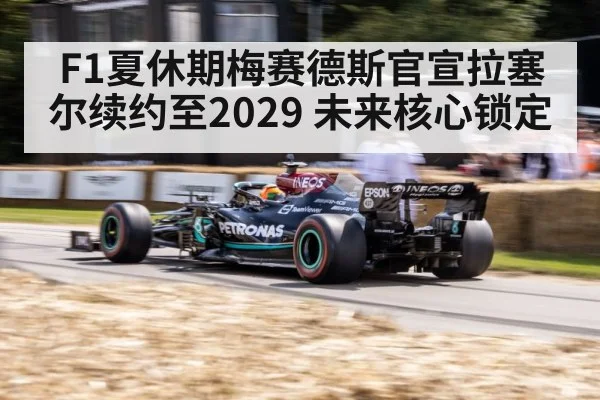 F1夏休期梅赛德斯官宣拉塞尔续约至2029 未来核心锁定