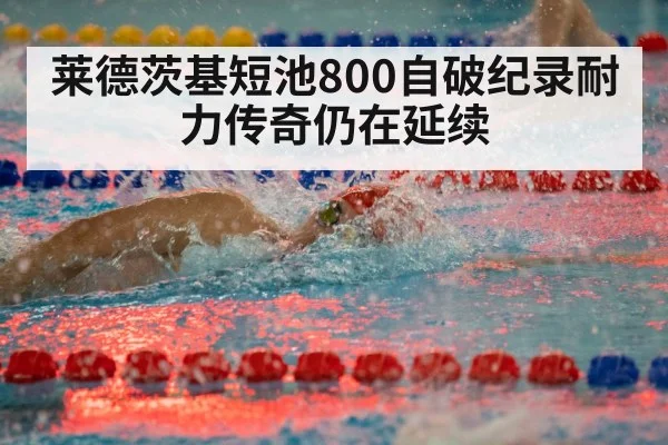 莱德茨基短池800自破纪录耐力传奇仍在延续